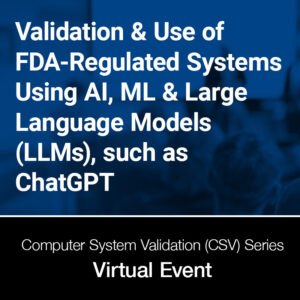 Validation & Use of FDA-Regulated Systems Using AI, ML & Large Language Models (LLMs), such as ChatGPT